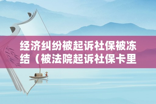 經濟糾紛被起訴社保被凍結（被法院起訴社保卡里的錢會被凍結嗎）
