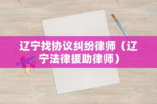 遼寧找協(xié)議糾紛律師（遼寧法律援助律師）