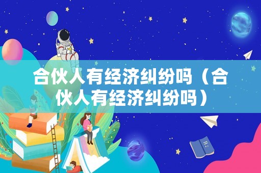 合伙人有經濟糾紛嗎（合伙人有經濟糾紛嗎）