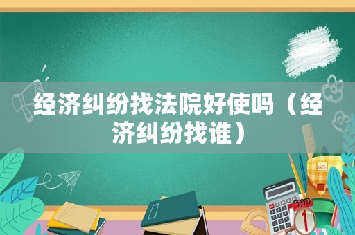 經濟糾紛找法院好使嗎（經濟糾紛找誰）