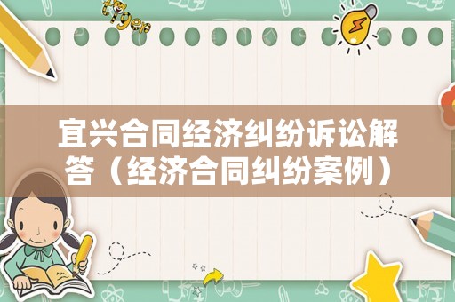 宜興合同經(jīng)濟糾紛訴訟解答（經(jīng)濟合同糾紛案例）