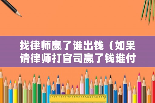 找律師贏了誰出錢（如果請律師打官司贏了錢誰付）