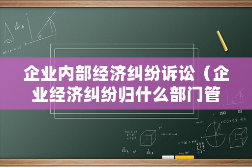 企業內部經濟糾紛訴訟（企業經濟糾紛歸什么部門管）