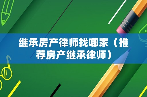 繼承房產(chǎn)律師找哪家（推薦房產(chǎn)繼承律師）