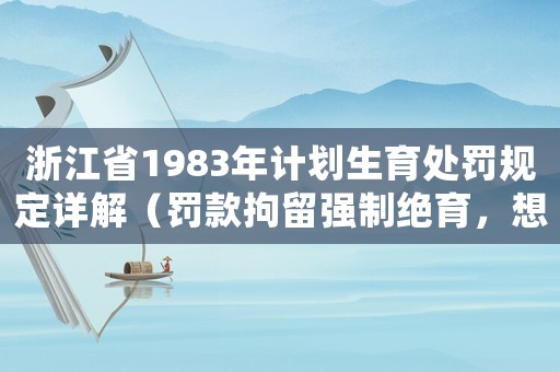 浙江省1983年計劃生育處罰規定詳解（罰款拘留強制絕育，想知道具體情況請看這里）