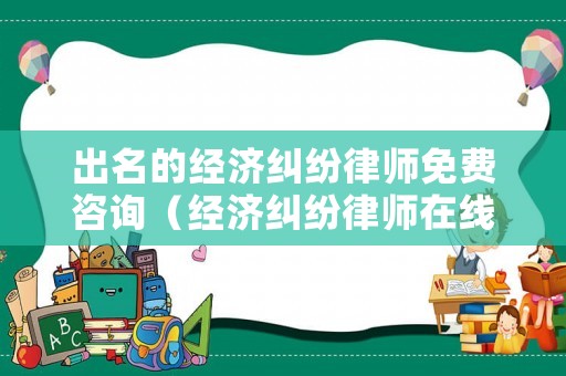 出名的經(jīng)濟糾紛律師免費咨詢（經(jīng)濟糾紛律師在線）