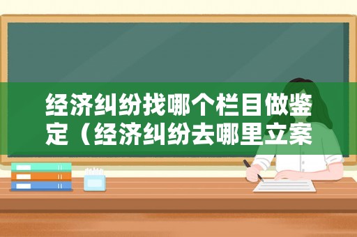 經(jīng)濟(jì)糾紛找哪個(gè)欄目做鑒定（經(jīng)濟(jì)糾紛去哪里立案）