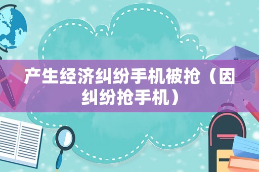 產生經濟糾紛手機被搶（因糾紛搶手機）