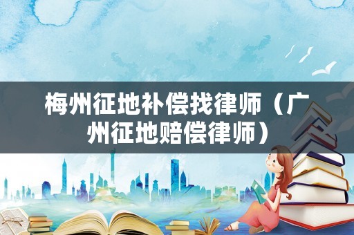 梅州征地補償找律師（廣州征地賠償律師）