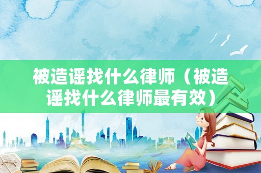 被造謠找什么律師（被造謠找什么律師最有效）