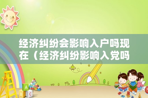 經(jīng)濟糾紛會影響入戶嗎現(xiàn)在（經(jīng)濟糾紛影響入黨嗎）