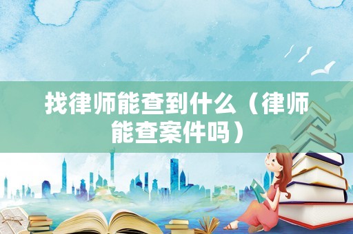 找律師能查到什么（律師能查案件嗎）