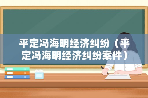 平定馮海明經濟糾紛（平定馮海明經濟糾紛案件）