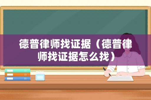 德普律師找證據(jù)（德普律師找證據(jù)怎么找）