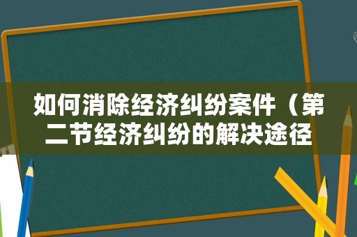 如何消除經濟糾紛案件（第二節經濟糾紛的解決途徑）