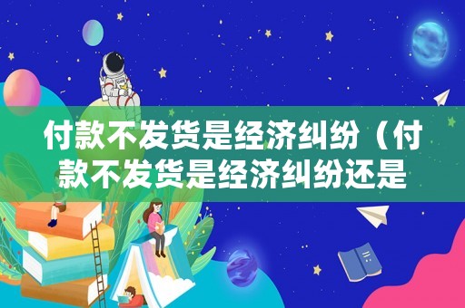付款不發貨是經濟糾紛（付款不發貨是經濟糾紛還是法律）
