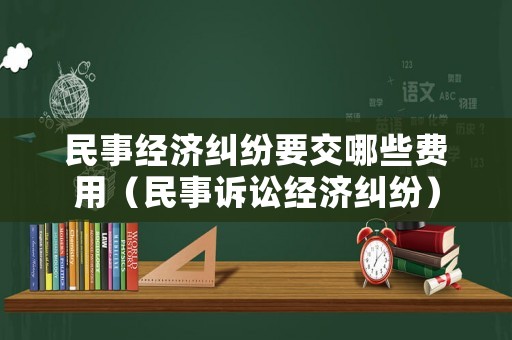 民事經(jīng)濟糾紛要交哪些費用（民事訴訟經(jīng)濟糾紛）