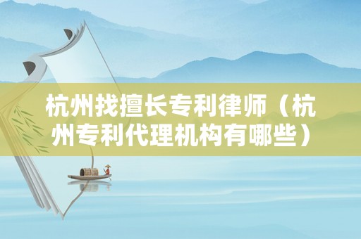 杭州找擅長專利律師（杭州專利代理機構有哪些）