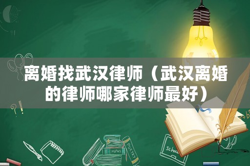 離婚找武漢律師（武漢離婚的律師哪家律師最好）