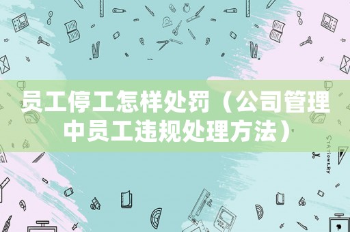 員工停工怎樣處罰（公司管理中員工違規處理方法）