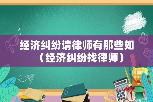 經濟糾紛請律師有那些如（經濟糾紛找律師）