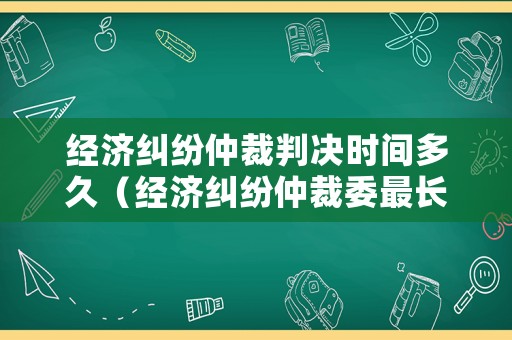 經(jīng)濟(jì)糾紛仲裁判決時(shí)間多久（經(jīng)濟(jì)糾紛仲裁委最長(zhǎng)多久開庭）