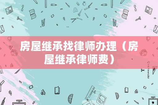 房屋繼承找律師辦理（房屋繼承律師費）