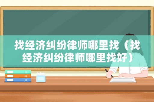 找經(jīng)濟(jì)糾紛律師哪里找（找經(jīng)濟(jì)糾紛律師哪里找好）