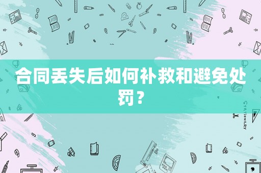 合同丟失后如何補救和避免處罰？