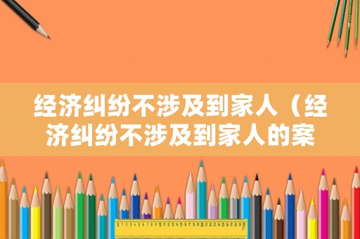 經(jīng)濟(jì)糾紛不涉及到家人（經(jīng)濟(jì)糾紛不涉及到家人的案件）