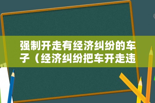 強制開走有經濟糾紛的車子（經濟糾紛把車開走違法嗎）