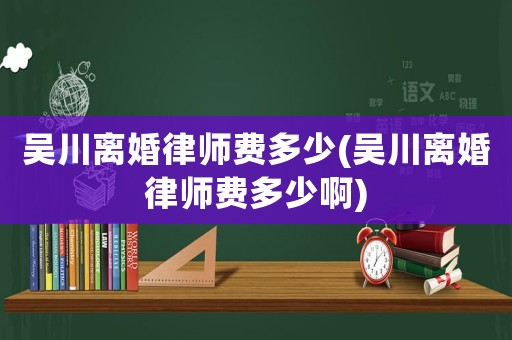 吳川離婚律師費多少(吳川離婚律師費多少啊)