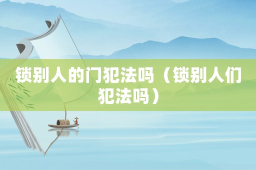 鎖別人的門犯法嗎（鎖別人們犯法嗎）