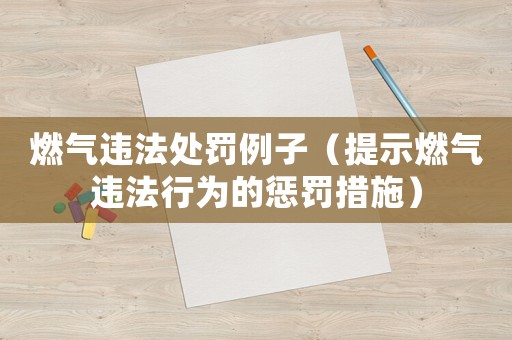 燃氣違法處罰例子（提示燃氣違法行為的懲罰措施）