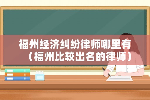 福州經濟糾紛律師哪里有（福州比較出名的律師）