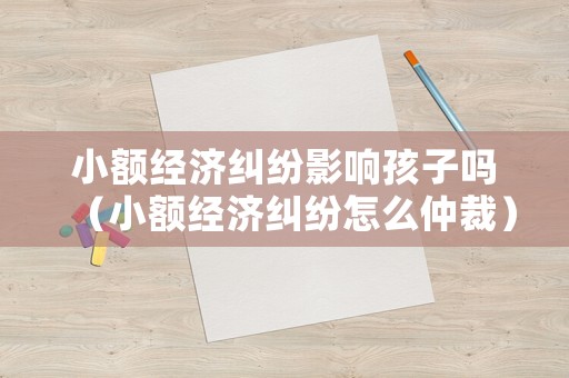小額經濟糾紛影響孩子嗎（小額經濟糾紛怎么仲裁）