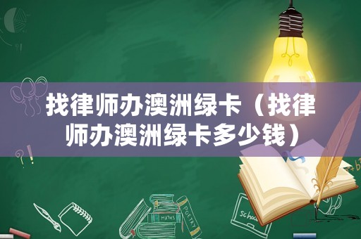 找律師辦澳洲綠卡（找律師辦澳洲綠卡多少錢）