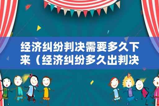 經濟糾紛判決需要多久下來（經濟糾紛多久出判決書）
