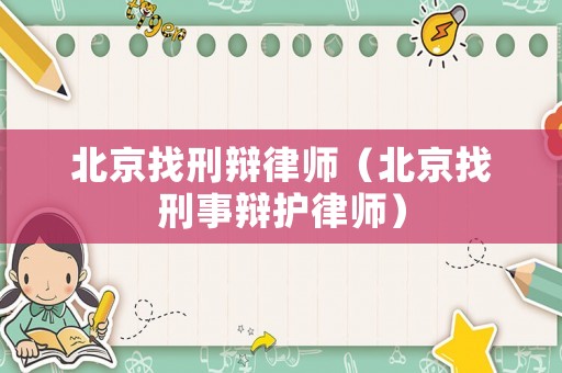 北京找刑辯律師（北京找刑事辯護律師）