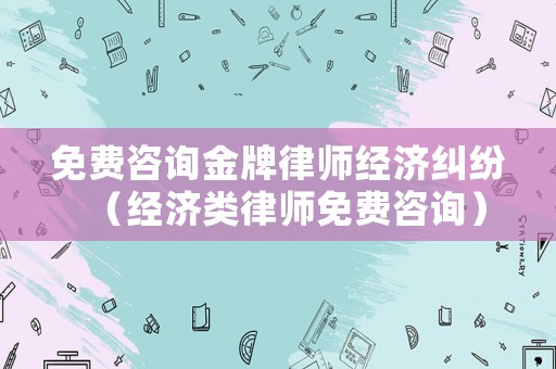 免費咨詢金牌律師經(jīng)濟糾紛（經(jīng)濟類律師免費咨詢）