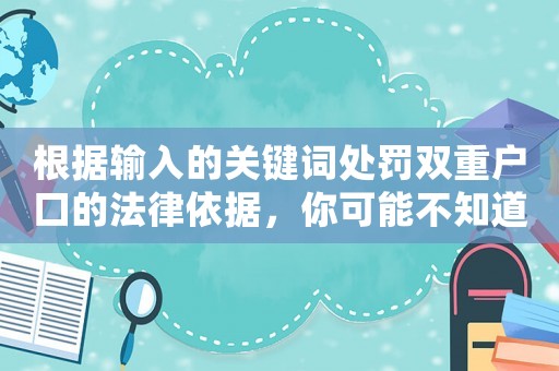 根據(jù)輸入的關(guān)鍵詞處罰雙重戶(hù)口的法律依據(jù)，你可能不知道的驚人真相