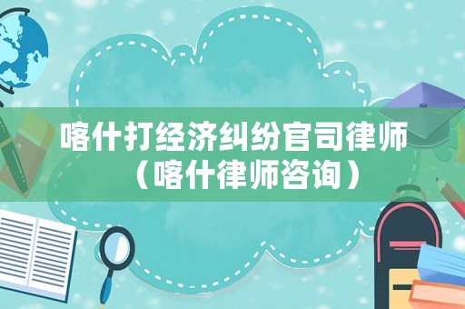 喀什打經濟糾紛官司律師（喀什律師咨詢）