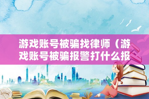 游戲賬號被騙找律師（游戲賬號被騙報警打什么報警）