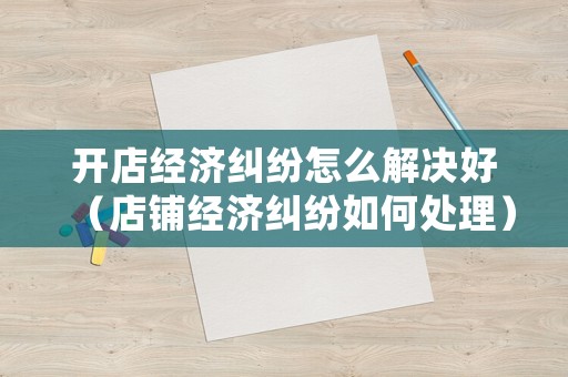 開店經(jīng)濟糾紛怎么解決好（店鋪經(jīng)濟糾紛如何處理）