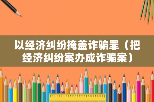 以經濟糾紛掩蓋詐騙罪（把經濟糾紛案辦成詐騙案）