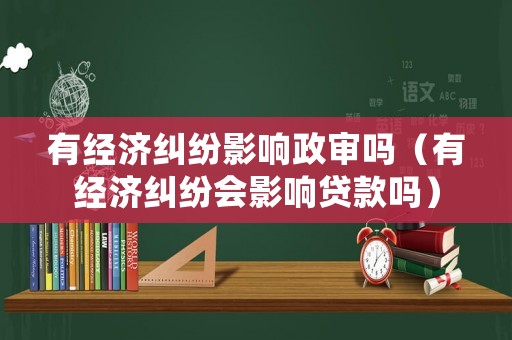 有經濟糾紛影響政審嗎（有經濟糾紛會影響貸款嗎）