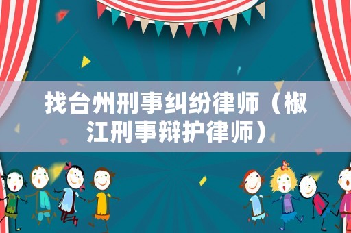 找臺州刑事糾紛律師（椒江刑事辯護律師）