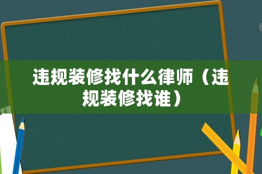 違規(guī)裝修找什么律師（違規(guī)裝修找誰(shuí)）