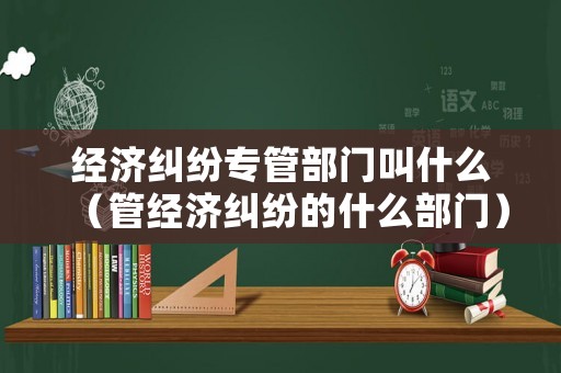 經濟糾紛專管部門叫什么（管經濟糾紛的什么部門）