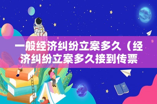 一般經濟糾紛立案多久（經濟糾紛立案多久接到傳票）